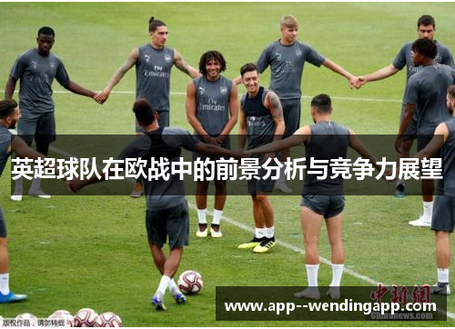 英超球队在欧战中的前景分析与竞争力展望 英超球队在欧战中的前景分析与竞争力展望