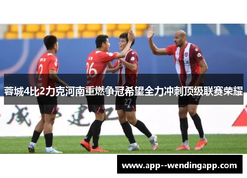蓉城4比2力克河南重燃争冠希望全力冲刺顶级联赛荣耀