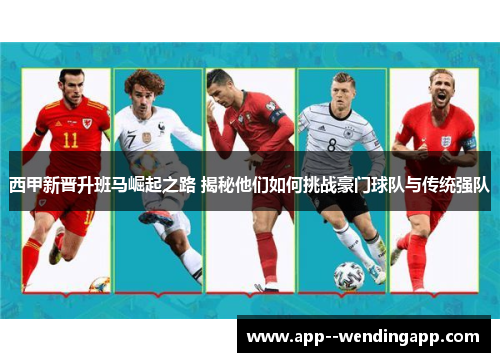 西甲新晋升班马崛起之路 揭秘他们如何挑战豪门球队与传统强队
