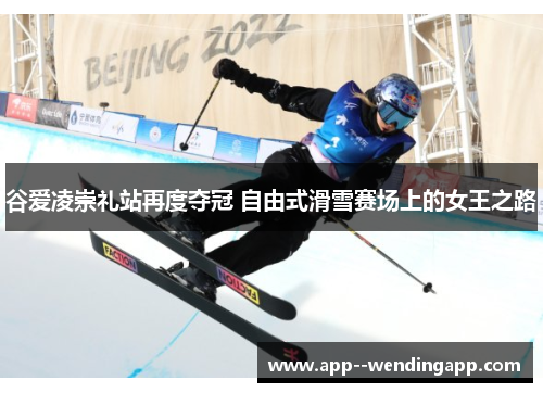 谷爱凌崇礼站再度夺冠 自由式滑雪赛场上的女王之路