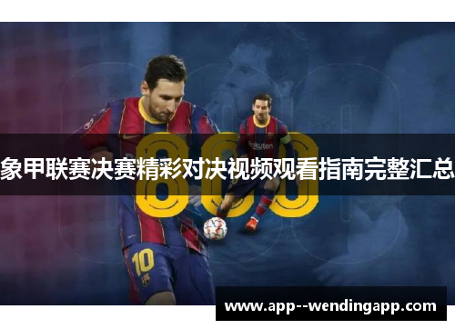 象甲联赛决赛精彩对决视频观看指南完整汇总