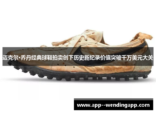 迈克尔·乔丹经典球鞋拍卖创下历史新纪录价值突破千万美元大关