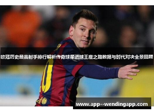 欧冠历史最高射手排行解析传奇球星进球王座之路数据与时代对决全景回顾 欧冠历史最高射手排行解析传奇球星进球王座之路数据与时代对决全景回顾