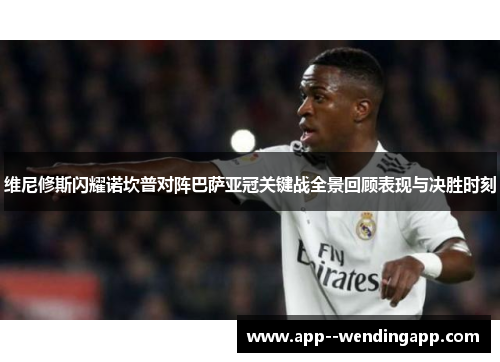 维尼修斯闪耀诺坎普对阵巴萨亚冠关键战全景回顾表现与决胜时刻