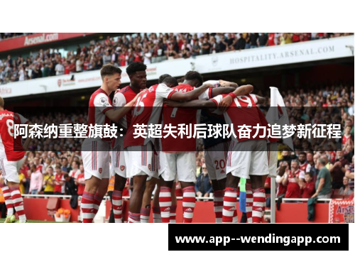 阿森纳重整旗鼓：英超失利后球队奋力追梦新征程