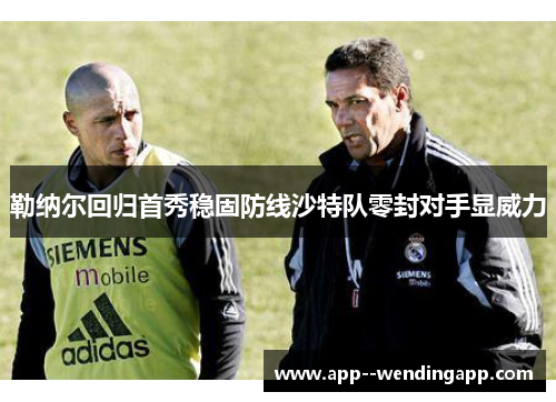 勒纳尔回归首秀稳固防线沙特队零封对手显威力