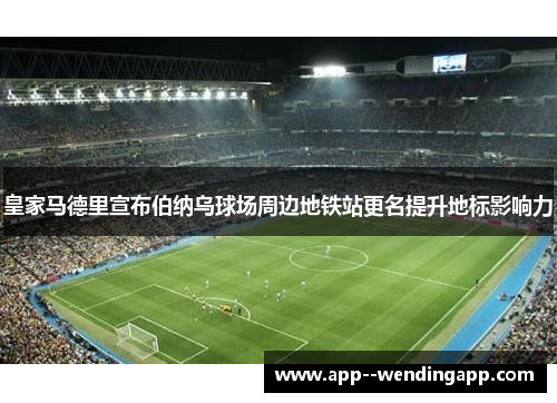 皇家马德里宣布伯纳乌球场周边地铁站更名提升地标影响力