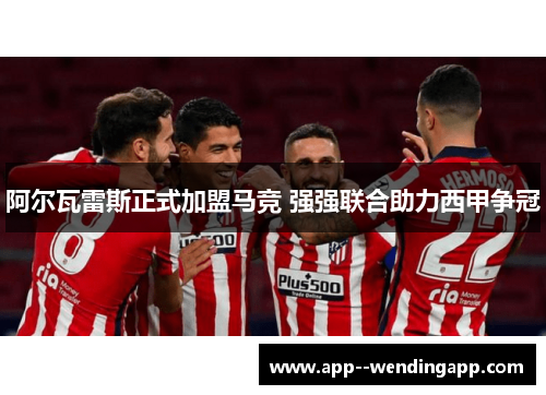 阿尔瓦雷斯正式加盟马竞 强强联合助力西甲争冠