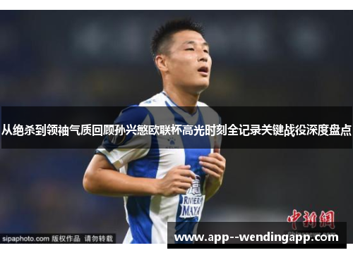 从绝杀到领袖气质回顾孙兴慜欧联杯高光时刻全记录关键战役深度盘点