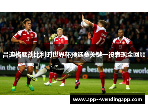 吕迪格鏖战比利时世界杯预选赛关键一役表现全回顾
